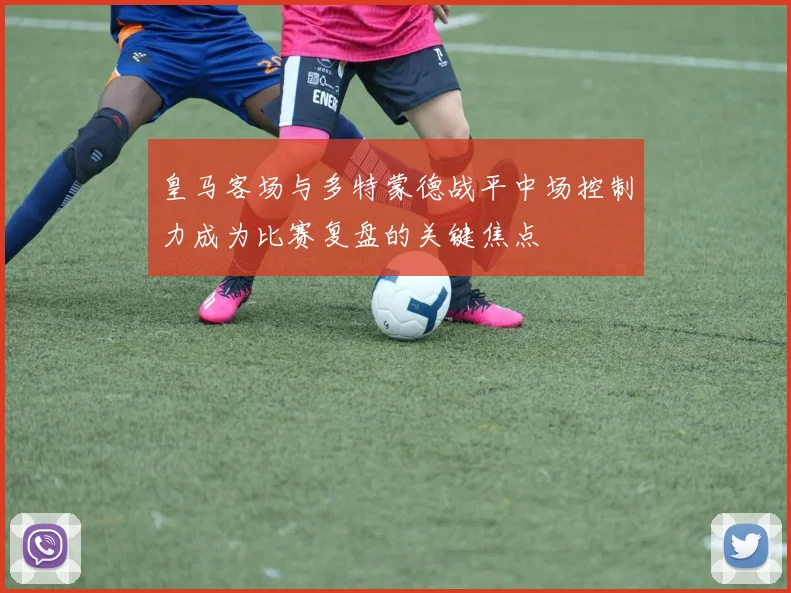 皇马客场与多特蒙德战平中场控制力成为比赛复盘的关键焦点